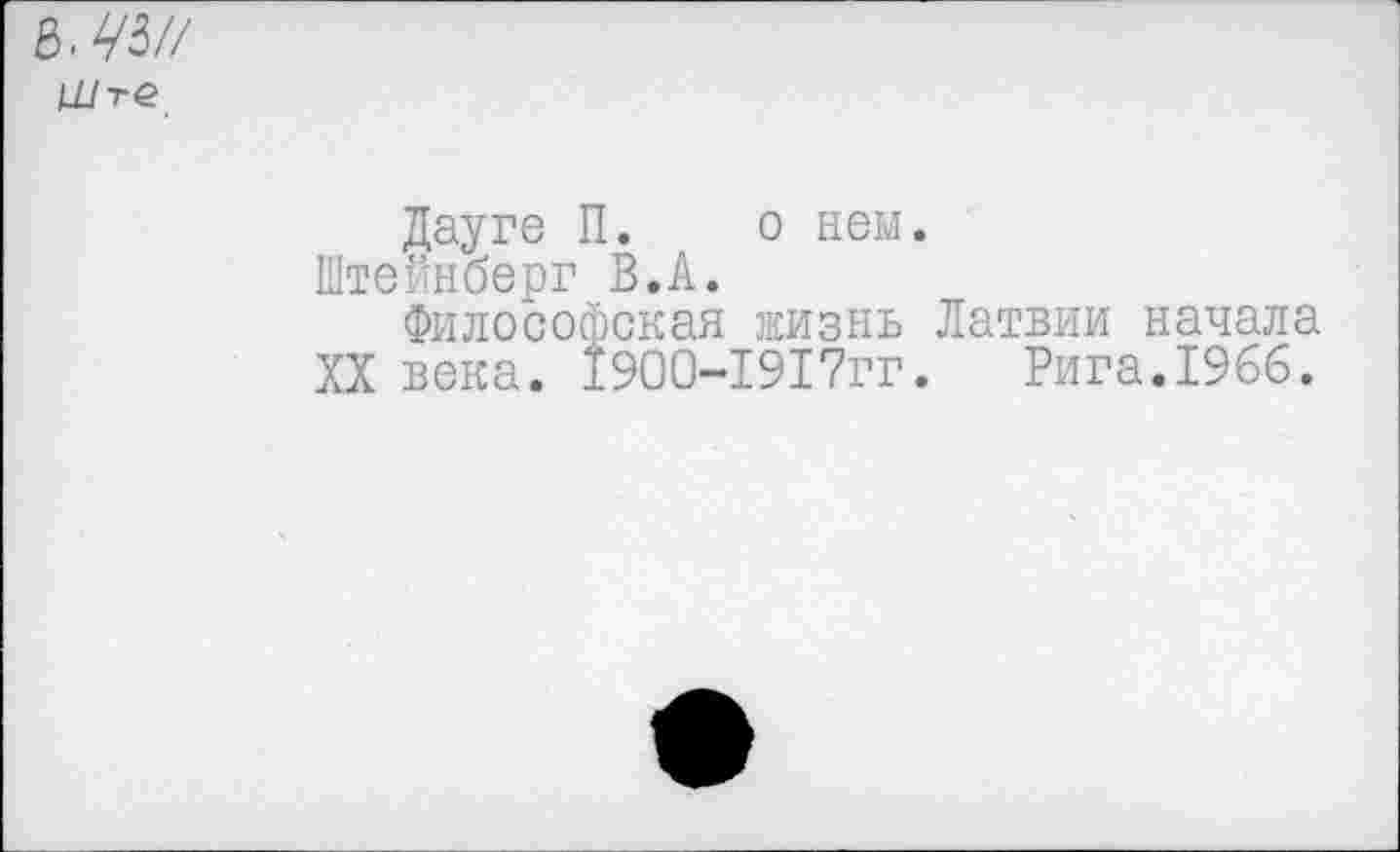 ﻿03/7
Ц/те
Дауге П. о нем.
Штейнберг В.А.
Философская жизнь Латвии начала XX века. 1900-1917гг. Рига.1966.